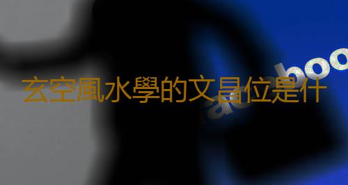 玄空風水學的文昌位是什麽？