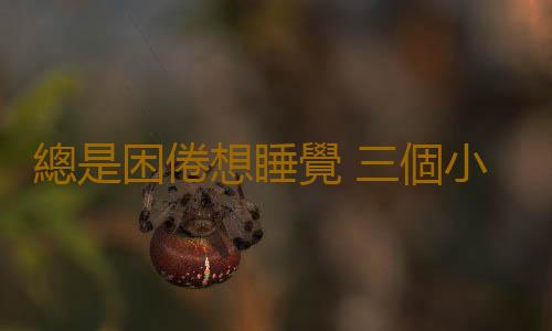 總是困倦想睡覺 三個小動作幫你提神
