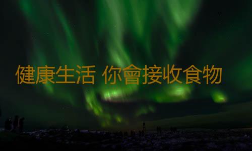 健康生活 你會接收食物發出的癌變信號嗎