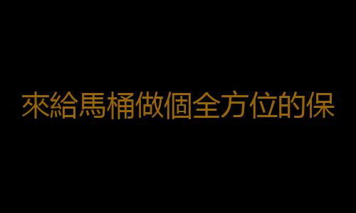 來給馬桶做個全方位的保養吧！