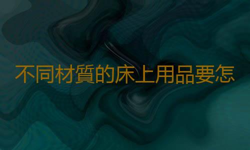 不同材質的床上用品要怎麽洗才幹淨？