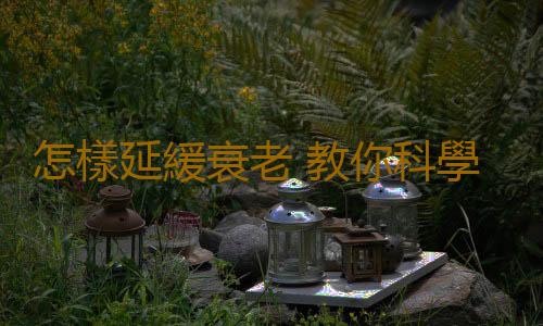 怎樣延緩衰老 教你科學延緩衰老的方法
