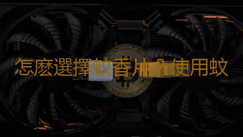 怎麽選擇蚊香片？使用蚊香片的注意事項