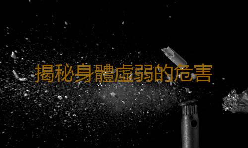 揭秘身體虛弱的危害
