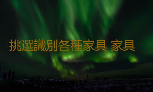 挑選識別各種家具 家具的材質要環保氣味不能刺激
