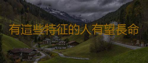 有這些特征的人有望長命百歲