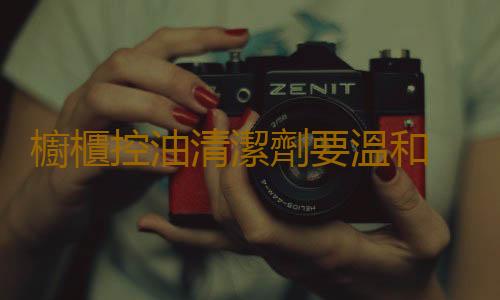 櫥櫃控油清潔劑要溫和 廚房清潔技巧