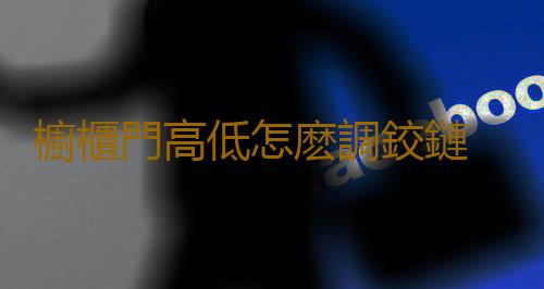 櫥櫃門高低怎麽調鉸鏈 櫥櫃門板怎麽選