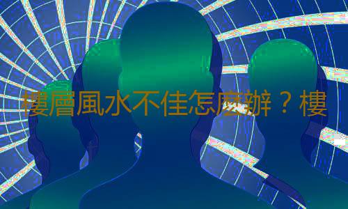 樓層風水不佳怎麽辦？樓層風水不佳的破解辦法