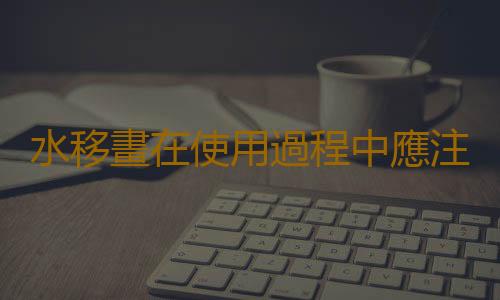 水移畫在使用過程中應注意什麽？