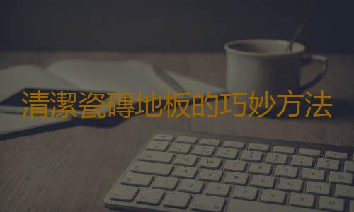清潔瓷磚地板的巧妙方法