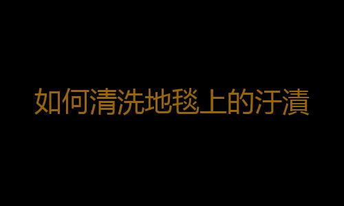 如何清洗地毯上的汙漬