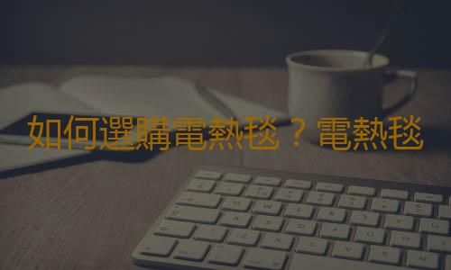 如何選購電熱毯？電熱毯的選購方法