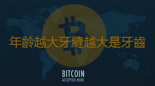 年齡越大牙縫越大是牙齒磨損 牙齒問題解決有妙招