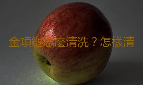 金項鏈怎麽清洗？怎樣清洗黃金首飾