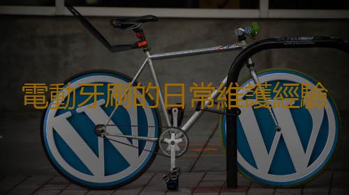 電動牙刷的日常維護經驗 科學延長電動牙刷的使用壽命