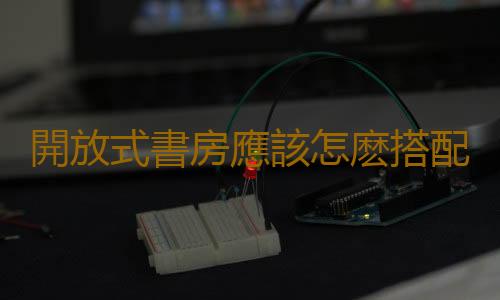 開放式書房應該怎麽搭配設計？