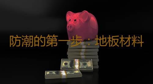 防潮的第一步：地板材料是關鍵