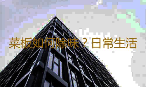 菜板如何除味？日常生活小貼士