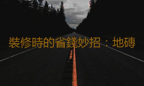 裝修時的省錢妙招：地磚踩的就是踏實