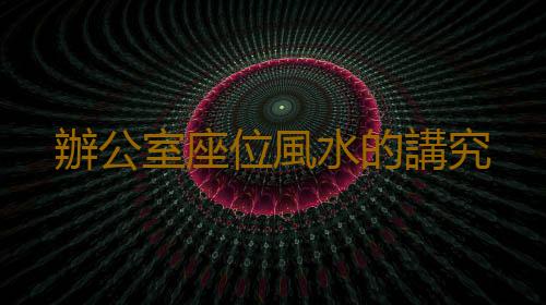 辦公室座位風水的講究